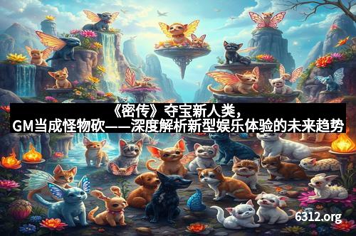 《密传》夺宝新人类，GM当成怪物砍——深度解析新型娱乐体验的未来趋势